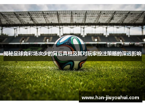 揭秘足球竞彩场次少的背后真相及其对玩家投注策略的深远影响 揭秘足球竞彩场次少的背后真相及其对玩家投注策略的深远影响