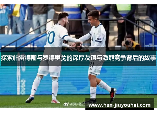 探索帕雷德斯与罗德里戈的深厚友谊与激烈竞争背后的故事