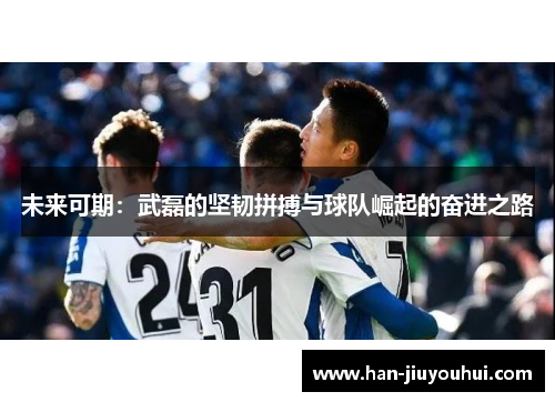 未来可期：武磊的坚韧拼搏与球队崛起的奋进之路