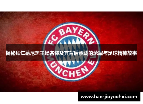 揭秘拜仁慕尼黑主场名称及其背后承载的荣耀与足球精神故事