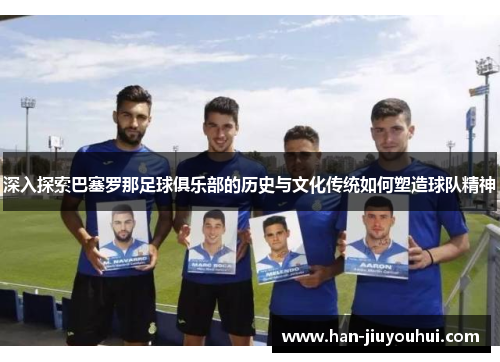 深入探索巴塞罗那足球俱乐部的历史与文化传统如何塑造球队精神