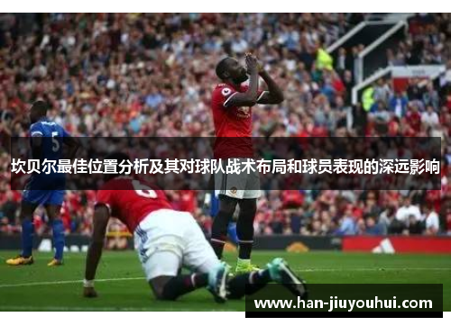 坎贝尔最佳位置分析及其对球队战术布局和球员表现的深远影响