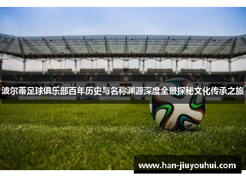 波尔蒂足球俱乐部百年历史与名称渊源深度全景探秘文化传承之旅