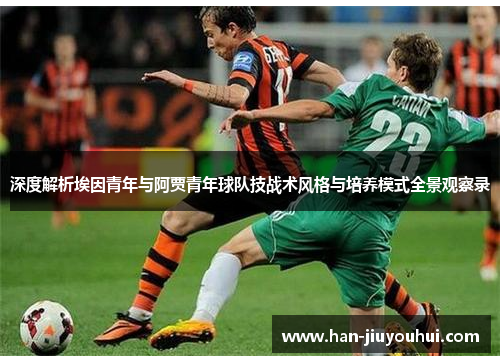 深度解析埃因青年与阿贾青年球队技战术风格与培养模式全景观察录 深度解析埃因青年与阿贾青年球队技战术风格与培养模式全景观察录