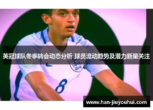 英冠球队冬季转会动态分析 球员流动趋势及潜力新星关注 英冠球队冬季转会动态分析 球员流动趋势及潜力新星关注