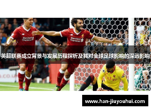 英超联赛成立背景与发展历程探析及其对全球足球影响的深远影响