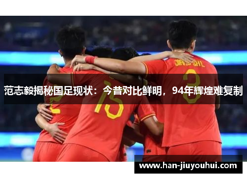 范志毅揭秘国足现状：今昔对比鲜明，94年辉煌难复制