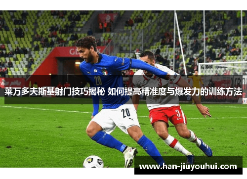 莱万多夫斯基射门技巧揭秘 如何提高精准度与爆发力的训练方法