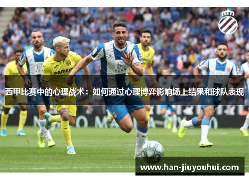 西甲比赛中的心理战术：如何通过心理博弈影响场上结果和球队表现