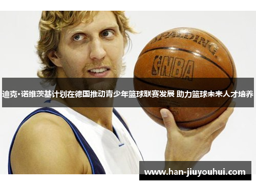 迪克·诺维茨基计划在德国推动青少年篮球联赛发展 助力篮球未来人才培养