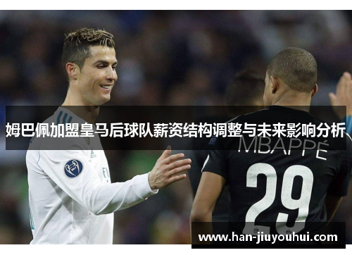 姆巴佩加盟皇马后球队薪资结构调整与未来影响分析