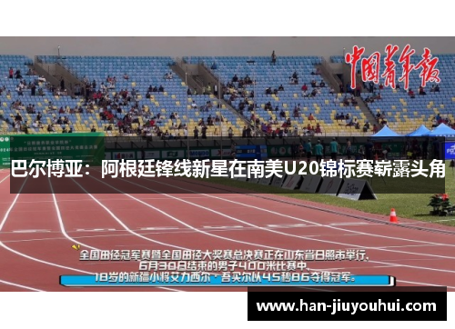 巴尔博亚：阿根廷锋线新星在南美U20锦标赛崭露头角