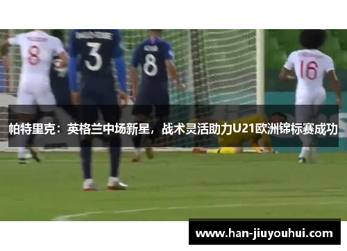 帕特里克：英格兰中场新星，战术灵活助力U21欧洲锦标赛成功