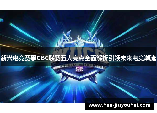 新兴电竞赛事CBC联赛五大亮点全面解析引领未来电竞潮流