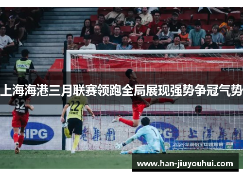 上海海港三月联赛领跑全局展现强势争冠气势