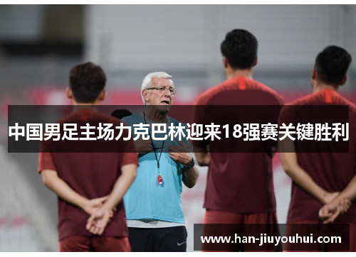 中国男足主场力克巴林迎来18强赛关键胜利