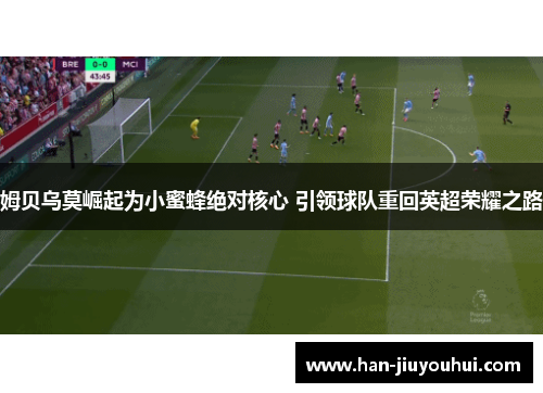 姆贝乌莫崛起为小蜜蜂绝对核心 引领球队重回英超荣耀之路