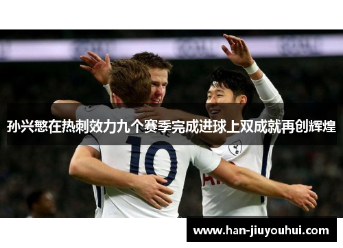 孙兴慜在热刺效力九个赛季完成进球上双成就再创辉煌 孙兴慜在热刺效力九个赛季完成进球上双成就再创辉煌