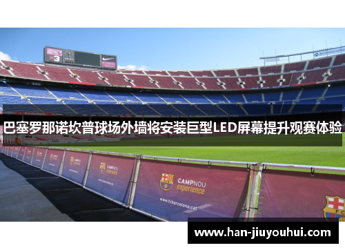 巴塞罗那诺坎普球场外墙将安装巨型LED屏幕提升观赛体验 巴塞罗那诺坎普球场外墙将安装巨型LED屏幕提升观赛体验