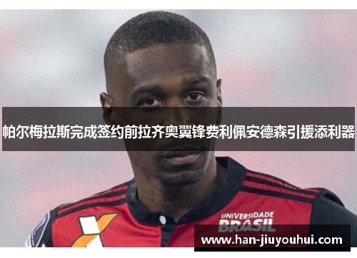 帕尔梅拉斯完成签约前拉齐奥翼锋费利佩安德森引援添利器 帕尔梅拉斯完成签约前拉齐奥翼锋费利佩安德森引援添利器