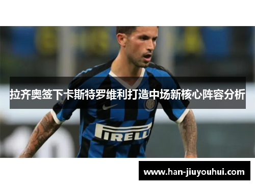 拉齐奥签下卡斯特罗维利打造中场新核心阵容分析