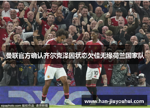 曼联官方确认齐尔克泽因状态欠佳无缘荷兰国家队 曼联官方确认齐尔克泽因状态欠佳无缘荷兰国家队