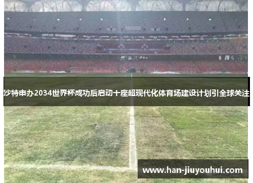 沙特申办2034世界杯成功后启动十座超现代化体育场建设计划引全球关注