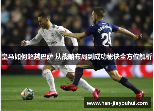 皇马如何超越巴萨 从战略布局到成功秘诀全方位解析