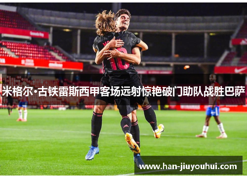 米格尔·古铁雷斯西甲客场远射惊艳破门助队战胜巴萨 米格尔·古铁雷斯西甲客场远射惊艳破门助队战胜巴萨