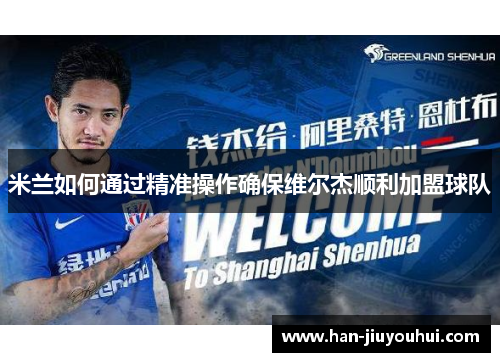 米兰如何通过精准操作确保维尔杰顺利加盟球队 米兰如何通过精准操作确保维尔杰顺利加盟球队
