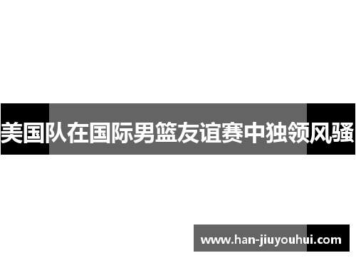 美国队在国际男篮友谊赛中独领风骚