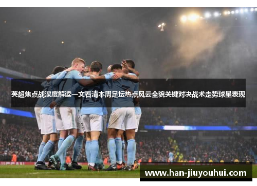 英超焦点战深度解读一文看清本周足坛热点风云全貌关键对决战术走势球星表现