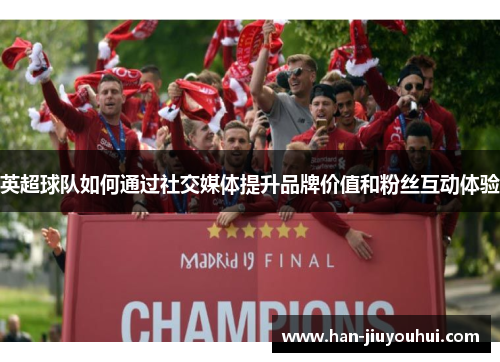 英超球队如何通过社交媒体提升品牌价值和粉丝互动体验