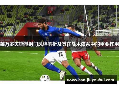 莱万多夫斯基射门风格解析及其在战术体系中的重要作用