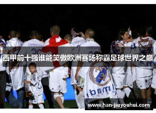 西甲前十强谁能笑傲欧洲赛场称霸足球世界之巅