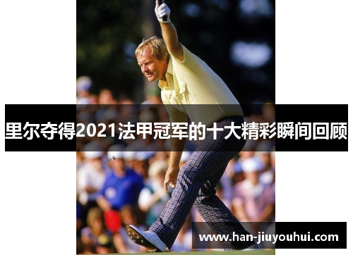 里尔夺得2021法甲冠军的十大精彩瞬间回顾 里尔夺得2021法甲冠军的十大精彩瞬间回顾