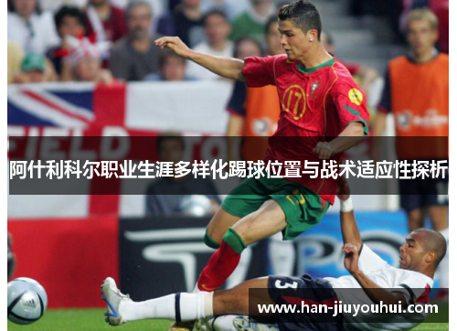 阿什利科尔职业生涯多样化踢球位置与战术适应性探析 阿什利科尔职业生涯多样化踢球位置与战术适应性探析